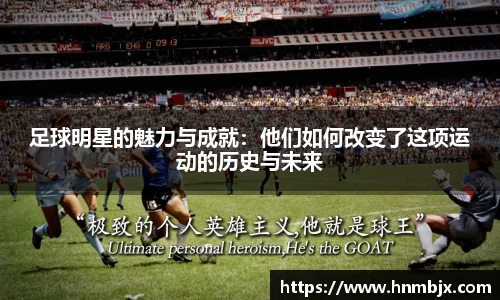 足球明星的魅力与成就:他们如何改变了这项运动的历史与未来