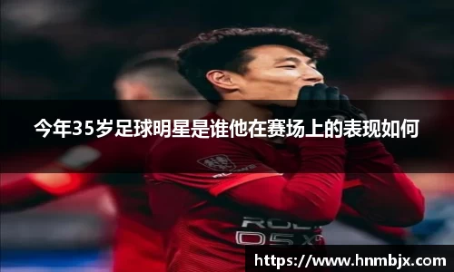 今年35岁足球明星是谁他在赛场上的表现如何