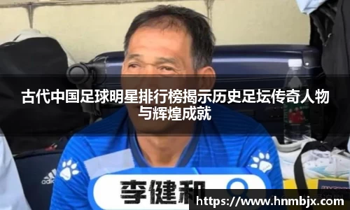 古代中国足球明星排行榜揭示历史足坛传奇人物与辉煌成就