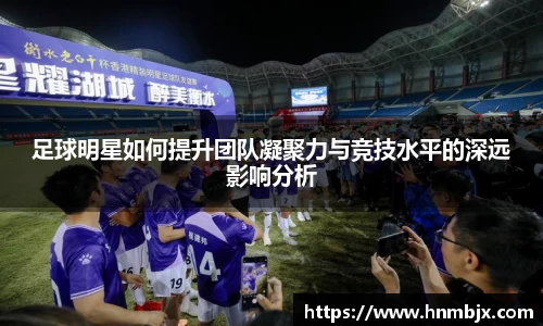 足球明星如何提升团队凝聚力与竞技水平的深远影响分析