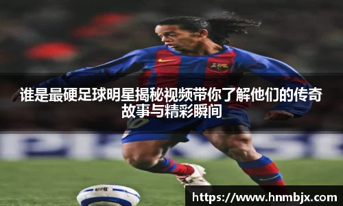 谁是最硬足球明星揭秘视频带你了解他们的传奇故事与精彩瞬间